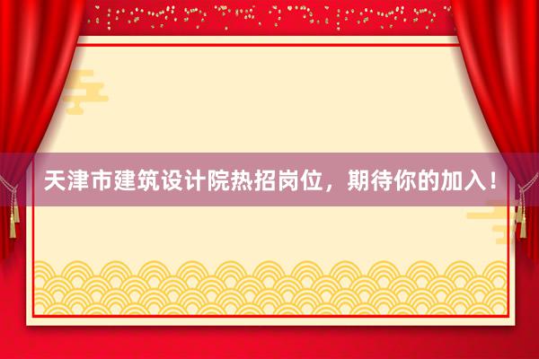 天津市建筑设计院热招岗位，期待你的加入！