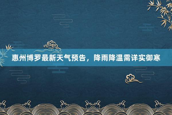 惠州博罗最新天气预告，降雨降温需详实御寒